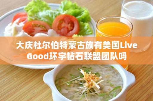 大庆杜尔伯特蒙古族有美国LiveGood环宇钻石联盟团队吗