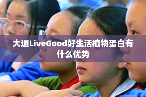 大通LiveGood好生活植物蛋白有什么优势