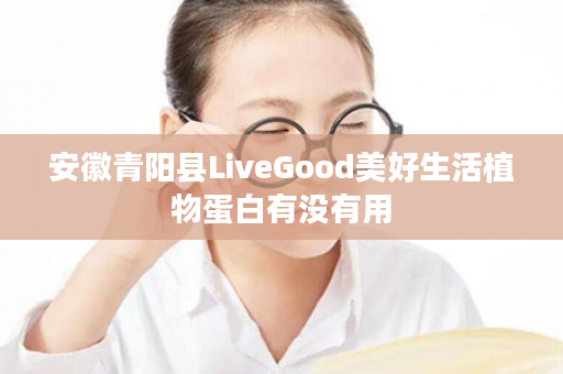 安徽青阳县LiveGood美好生活植物蛋白有没有用