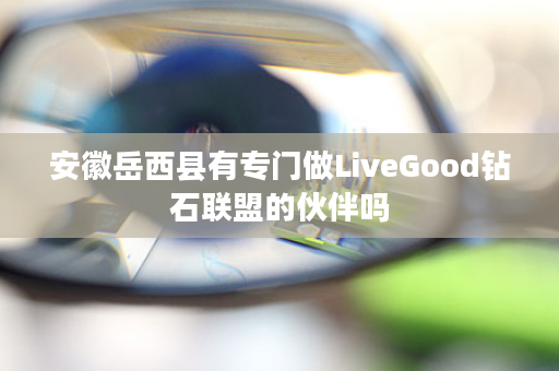 安徽岳西县有专门做LiveGood钻石联盟的伙伴吗