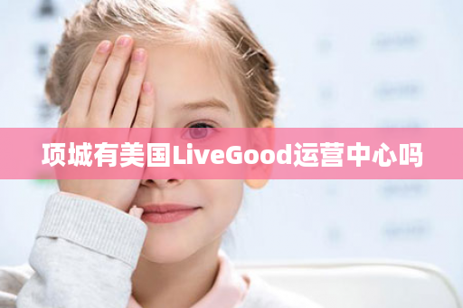 项城有美国LiveGood运营中心吗