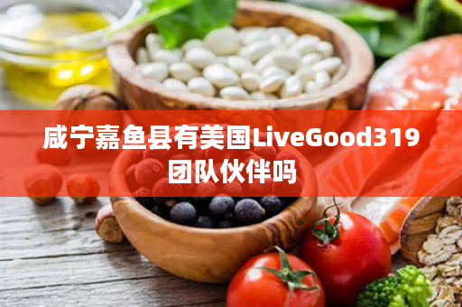 咸宁嘉鱼县有美国LiveGood319团队伙伴吗