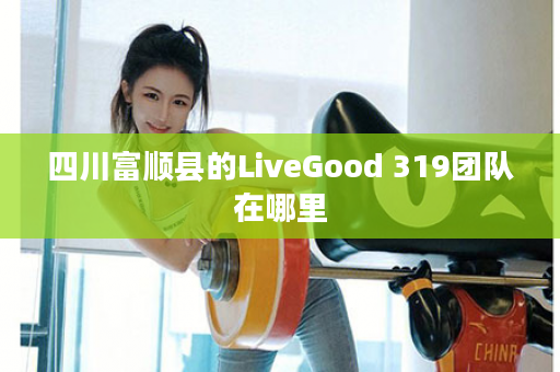 四川富顺县的LiveGood 319团队在哪里