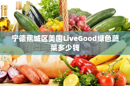 宁德蕉城区美国LiveGood绿色蔬菜多少钱