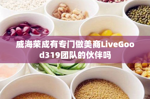 威海荣成有专门做美商LiveGood319团队的伙伴吗