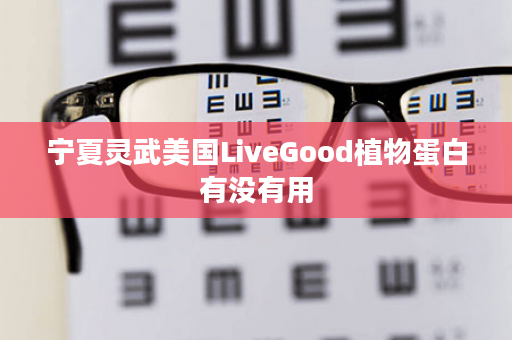 宁夏灵武美国LiveGood植物蛋白有没有用