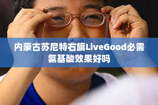 内蒙古苏尼特右旗LiveGood必需氨基酸效果好吗