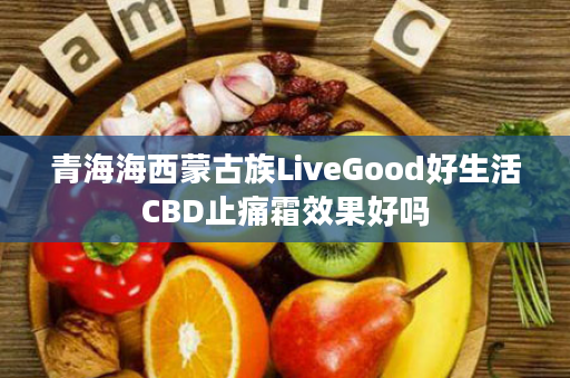 青海海西蒙古族LiveGood好生活CBD止痛霜效果好吗