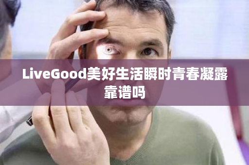 LiveGood美好生活瞬时青春凝露靠谱吗