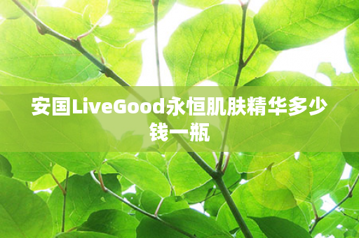 安国LiveGood永恒肌肤精华多少钱一瓶