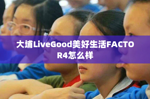 大埔LiveGood美好生活FACTOR4怎么样