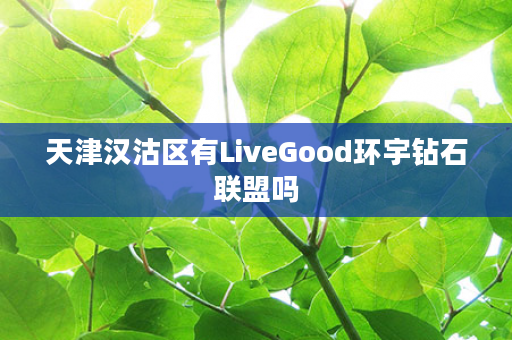 天津汉沽区有LiveGood环宇钻石联盟吗