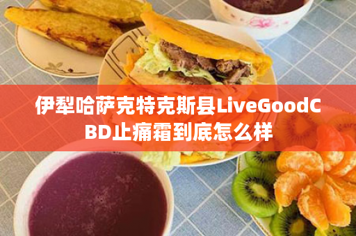 伊犁哈萨克特克斯县LiveGoodCBD止痛霜到底怎么样