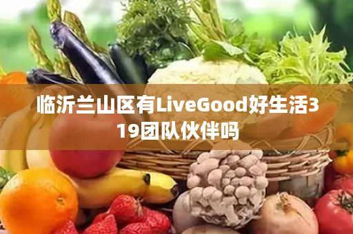 临沂兰山区有LiveGood好生活319团队伙伴吗