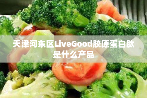 天津河东区LiveGood胶原蛋白肽是什么产品