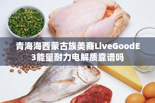 青海海西蒙古族美商LiveGoodE3能量耐力电解质靠谱吗