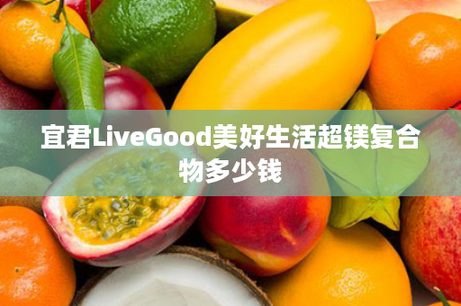 宜君LiveGood美好生活超镁复合物多少钱