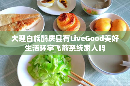 大理白族鹤庆县有LiveGood美好生活环宇飞箭系统家人吗