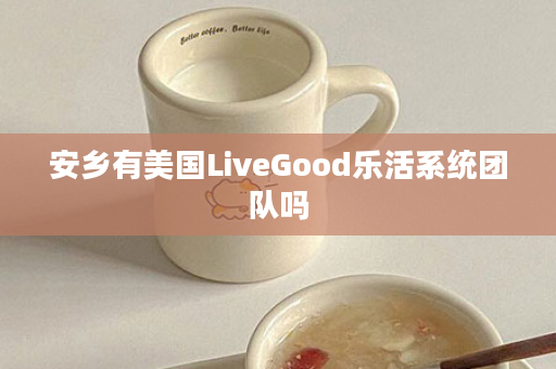 安乡有美国LiveGood乐活系统团队吗