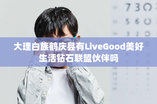 大理白族鹤庆县有LiveGood美好生活钻石联盟伙伴吗