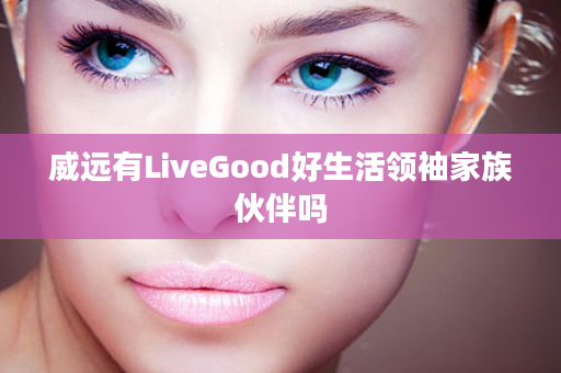 威远有LiveGood好生活领袖家族伙伴吗