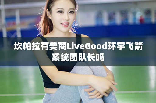 坎帕拉有美商LiveGood环宇飞箭系统团队长吗