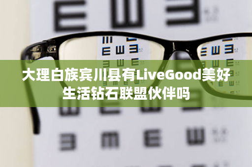 大理白族宾川县有LiveGood美好生活钻石联盟伙伴吗