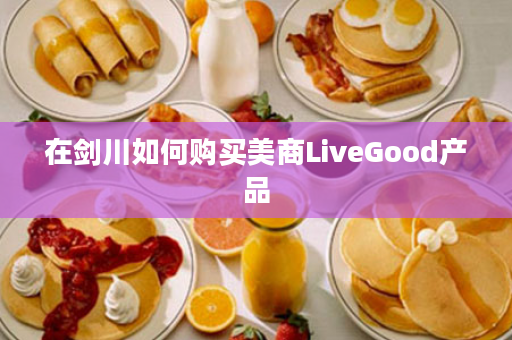 在剑川如何购买美商LiveGood产品