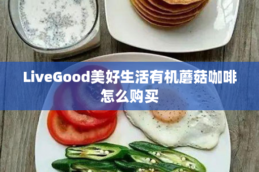 LiveGood美好生活有机蘑菇咖啡怎么购买