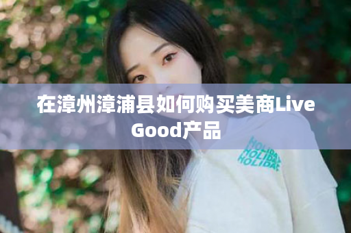 在漳州漳浦县如何购买美商LiveGood产品