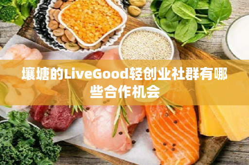 壤塘的LiveGood轻创业社群有哪些合作机会