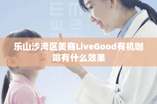 乐山沙湾区美商LiveGood有机咖啡有什么效果