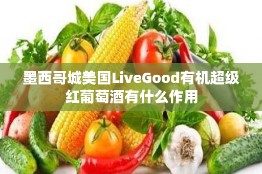 墨西哥城美国LiveGood有机超级红葡萄酒有什么作用