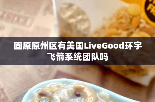 固原原州区有美国LiveGood环宇飞箭系统团队吗