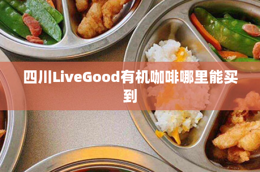 四川LiveGood有机咖啡哪里能买到