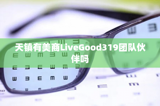 天镇有美商LiveGood319团队伙伴吗