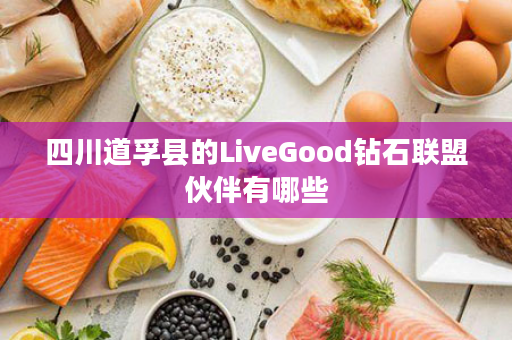 四川道孚县的LiveGood钻石联盟伙伴有哪些