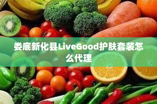 娄底新化县LiveGood护肤套装怎么代理