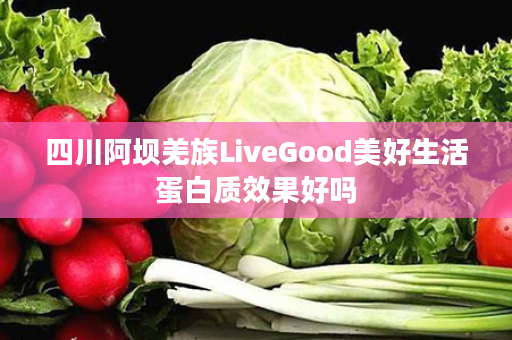 四川阿坝羌族LiveGood美好生活蛋白质效果好吗