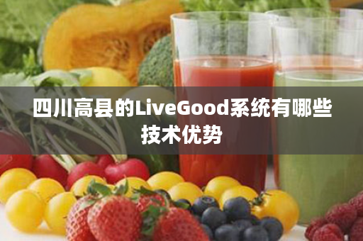 四川高县的LiveGood系统有哪些技术优势