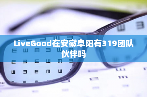 LiveGood在安徽阜阳有319团队伙伴吗