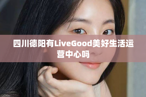 四川德阳有LiveGood美好生活运营中心吗