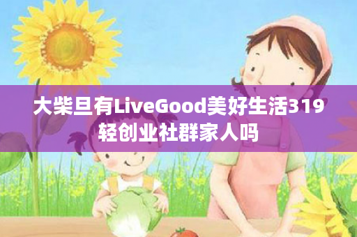 大柴旦有LiveGood美好生活319轻创业社群家人吗