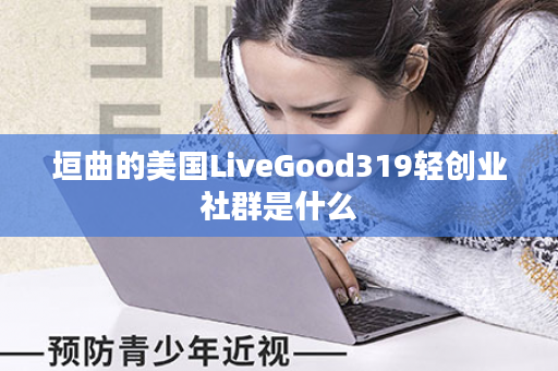 垣曲的美国LiveGood319轻创业社群是什么