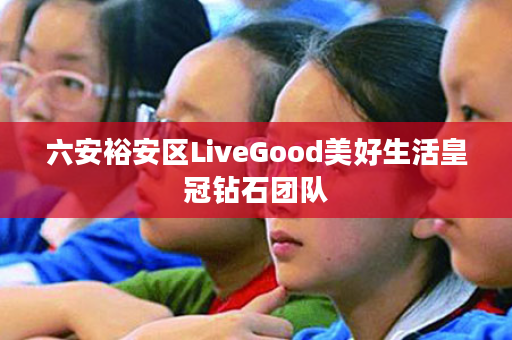 六安裕安区LiveGood美好生活皇冠钻石团队