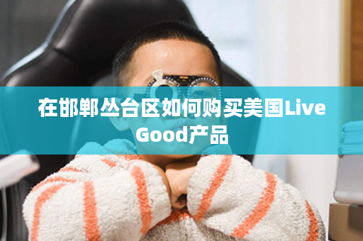 在邯郸丛台区如何购买美国LiveGood产品