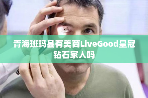 青海班玛县有美商LiveGood皇冠钻石家人吗