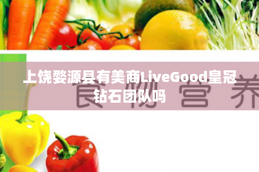 上饶婺源县有美商LiveGood皇冠钻石团队吗