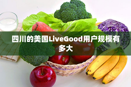 四川的美国LiveGood用户规模有多大