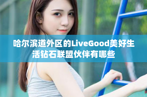 哈尔滨道外区的LiveGood美好生活钻石联盟伙伴有哪些